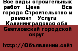 Все виды строительных работ › Цена ­ 1 000 - Все города Строительство и ремонт » Услуги   . Калининградская обл.,Светловский городской округ 